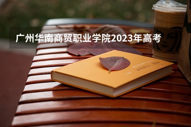 广州华南商贸职业学院2023年高考多少分可以录取 广州华南商贸职业学院口碑怎么样