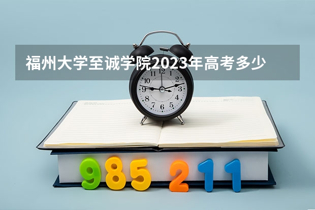 福州大学至诚学院2023年高考多少分可以录取 福州大学至诚学院口碑怎么样