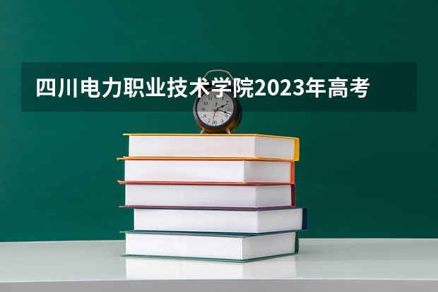 四川电力职业技术学院2023年高考多少分可以录取 四川电力职业技术学院口碑怎么样