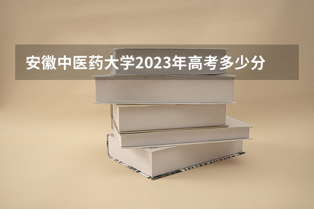 安徽中医药大学2023年高考多少分可以录取 安徽中医药大学口碑怎么样