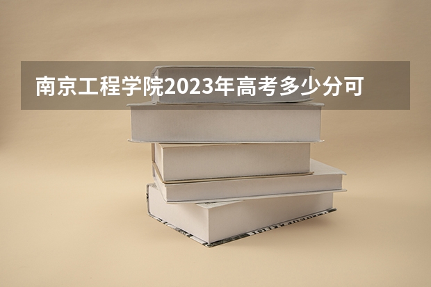 南京工程学院2023年高考多少分可以录取 南京工程学院口碑怎么样