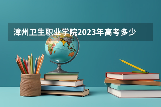 漳州卫生职业学院2023年高考多少分可以录取 漳州卫生职业学院口碑怎么样
