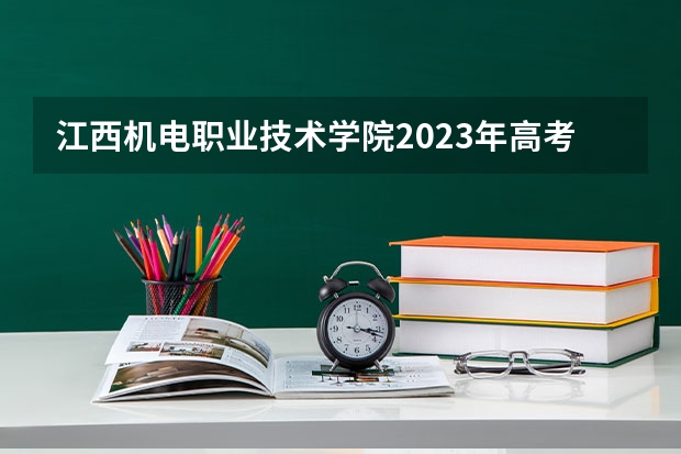 江西机电职业技术学院2023年高考多少分可以录取 江西机电职业技术学院口碑怎么样