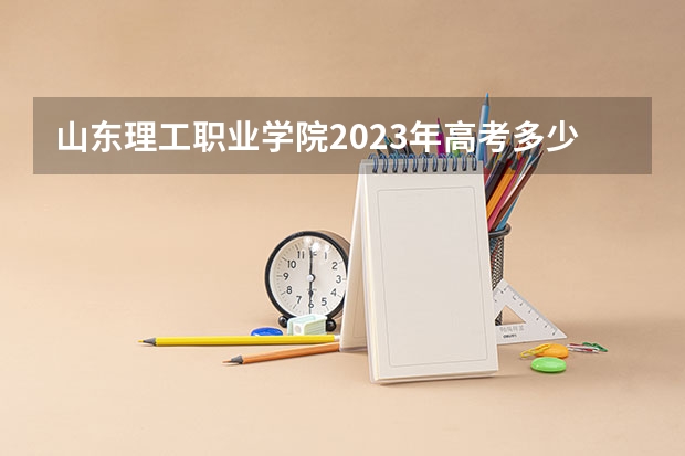 山东理工职业学院2023年高考多少分可以录取 山东理工职业学院口碑怎么样