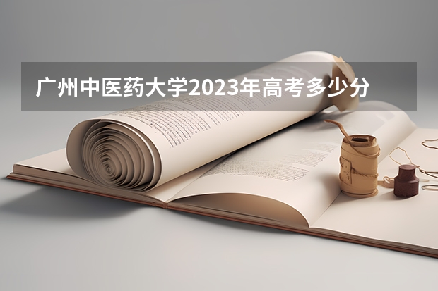 广州中医药大学2023年高考多少分可以录取 广州中医药大学口碑怎么样