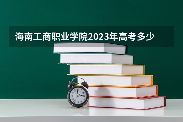 海南工商职业学院2023年高考多少分可以录取 海南工商职业学院口碑怎么样