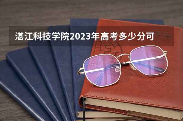 湛江科技学院2023年高考多少分可以录取 湛江科技学院口碑怎么样