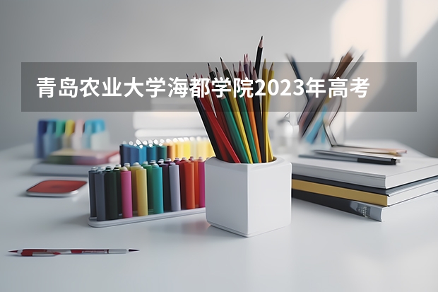 青岛农业大学海都学院2023年高考多少分可以录取 青岛农业大学海都学院口碑怎么样