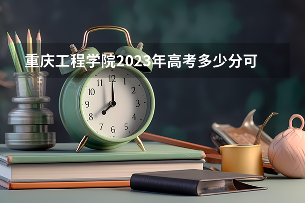 重庆工程学院2023年高考多少分可以录取 重庆工程学院口碑怎么样