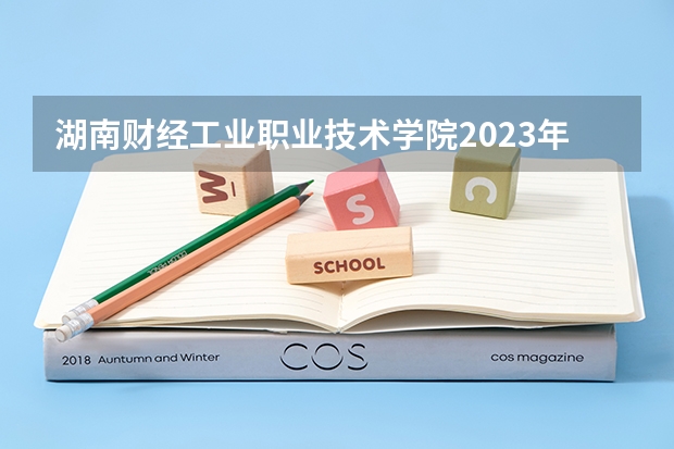 湖南财经工业职业技术学院2023年高考多少分可以录取 湖南财经工业职业技术学院口碑怎么样