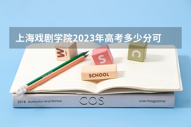 上海戏剧学院2023年高考多少分可以录取 上海戏剧学院口碑怎么样