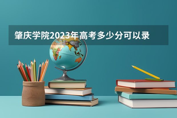 肇庆学院2023年高考多少分可以录取 肇庆学院口碑怎么样