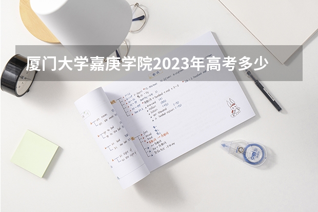 厦门大学嘉庚学院2023年高考多少分可以录取 厦门大学嘉庚学院口碑怎么样
