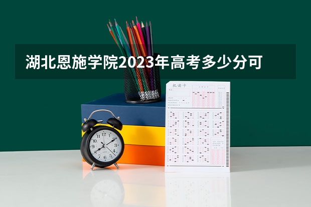 湖北恩施学院2023年高考多少分可以录取 湖北恩施学院口碑怎么样