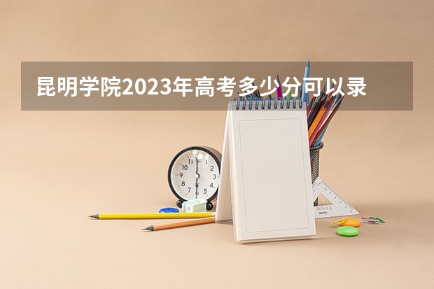 昆明学院2023年高考多少分可以录取 昆明学院口碑怎么样