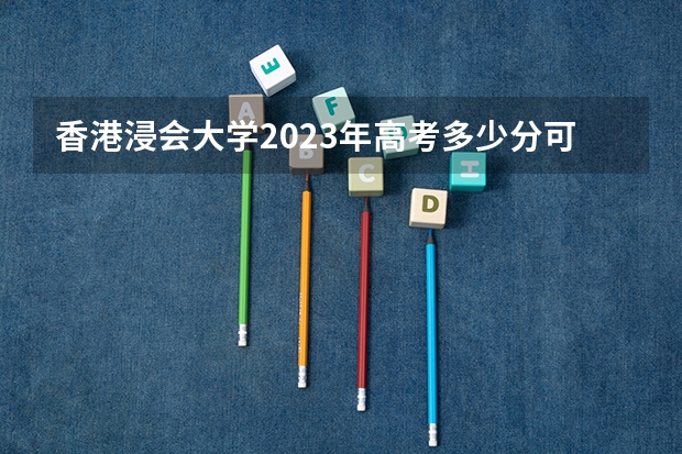 香港浸会大学2023年高考多少分可以录取 香港浸会大学口碑怎么样