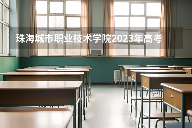 珠海城市职业技术学院2023年高考多少分可以录取 珠海城市职业技术学院口碑怎么样