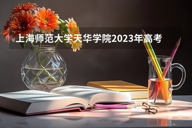上海师范大学天华学院2023年高考多少分可以录取 上海师范大学天华学院口碑怎么样