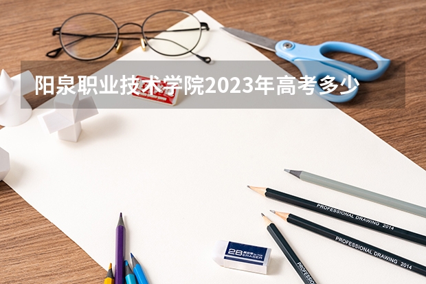 阳泉职业技术学院2023年高考多少分可以录取 阳泉职业技术学院口碑怎么样