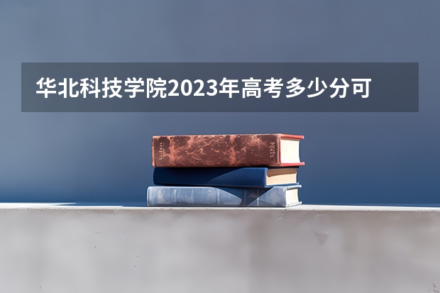 华北科技学院2023年高考多少分可以录取 华北科技学院口碑怎么样