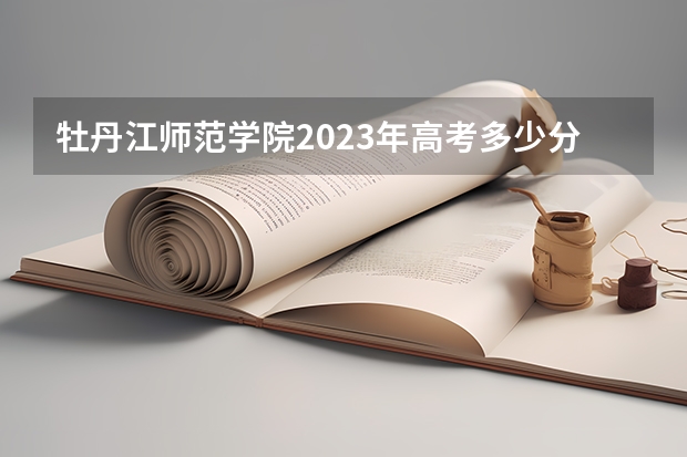 牡丹江师范学院2023年高考多少分可以录取 牡丹江师范学院口碑怎么样