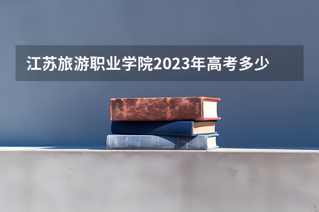 江苏旅游职业学院2023年高考多少分可以录取 江苏旅游职业学院口碑怎么样