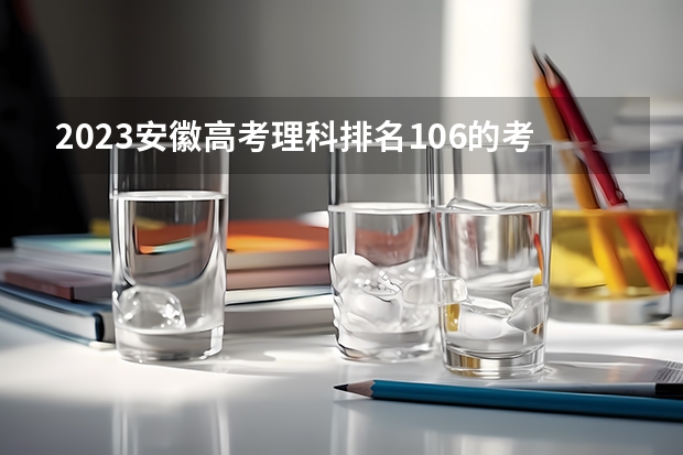 2023安徽高考理科排名106的考生报考什么大学 历年录取分数线