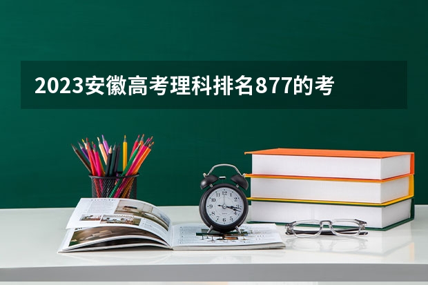 2023安徽高考理科排名877的考生报考什么大学 历年录取分数线