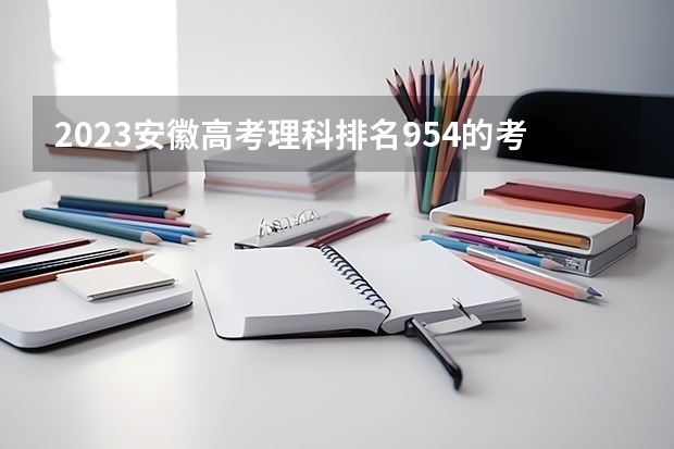 2023安徽高考理科排名954的考生报考什么大学 历年录取分数线