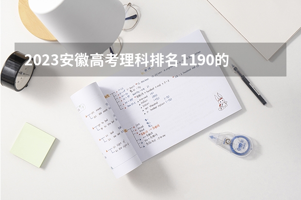 2023安徽高考理科排名1190的考生报考什么大学 历年录取分数线