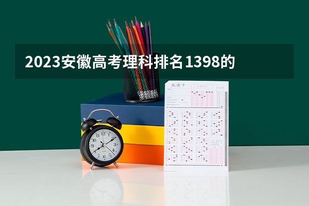 2023安徽高考理科排名1398的考生报考什么大学 历年录取分数线