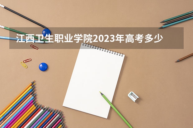 江西卫生职业学院2023年高考多少分可以录取 江西卫生职业学院口碑怎么样