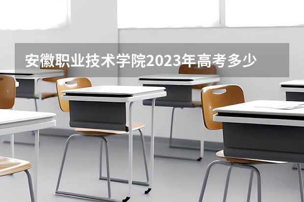 安徽职业技术学院2023年高考多少分可以录取 安徽职业技术学院口碑怎么样