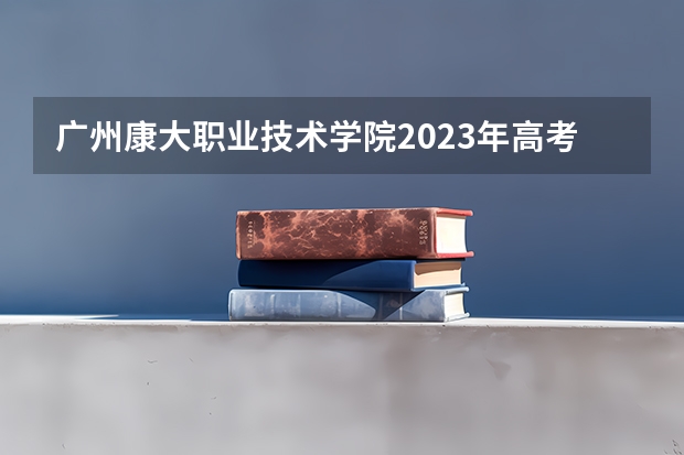 广州康大职业技术学院2023年高考多少分可以录取 广州康大职业技术学院口碑怎么样