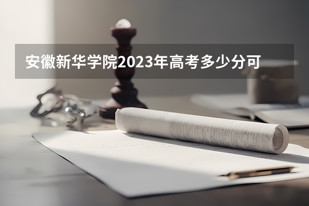 安徽新华学院2023年高考多少分可以录取 安徽新华学院口碑怎么样
