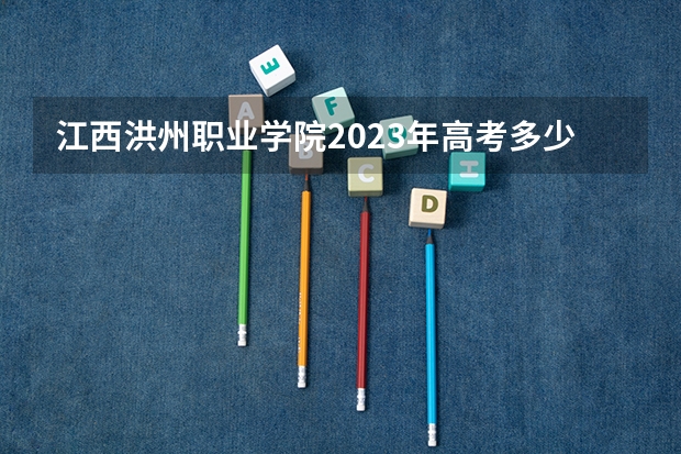 江西洪州职业学院2023年高考多少分可以录取 江西洪州职业学院口碑怎么样