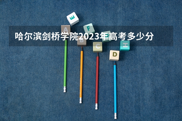 哈尔滨剑桥学院2023年高考多少分可以录取 哈尔滨剑桥学院口碑怎么样