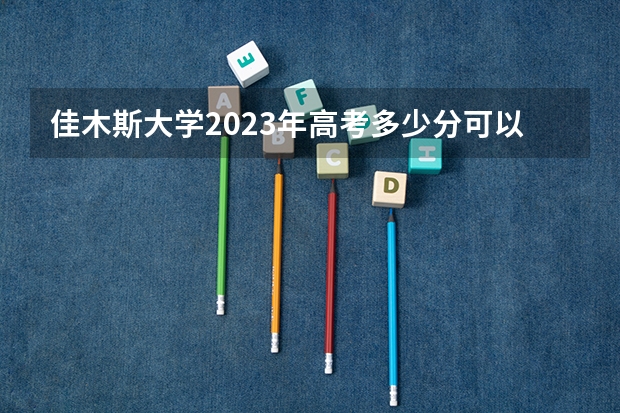 佳木斯大学2023年高考多少分可以录取 佳木斯大学口碑怎么样