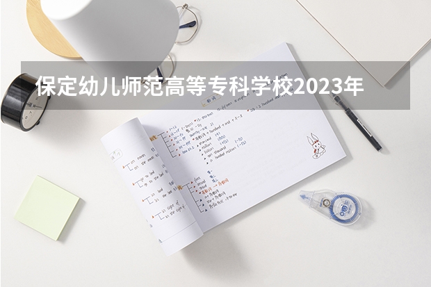 保定幼儿师范高等专科学校2023年高考多少分可以录取 保定幼儿师范高等专科学校口碑怎么样