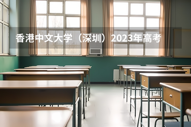 香港中文大学（深圳）2023年高考多少分可以录取 香港中文大学（深圳）口碑怎么样
