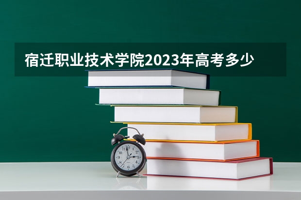 宿迁职业技术学院2023年高考多少分可以录取 宿迁职业技术学院口碑怎么样