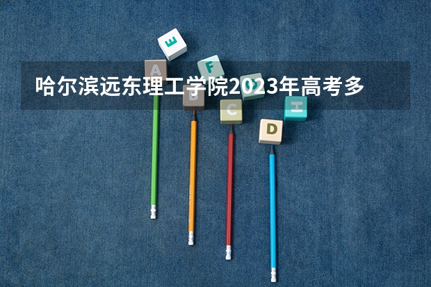 哈尔滨远东理工学院2023年高考多少分可以录取 哈尔滨远东理工学院口碑怎么样