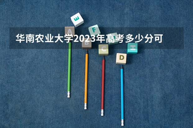 华南农业大学2023年高考多少分可以录取 华南农业大学口碑怎么样