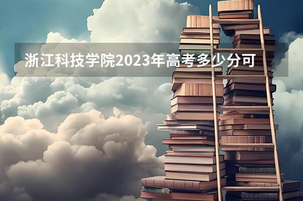 浙江科技学院2023年高考多少分可以录取 浙江科技学院口碑怎么样