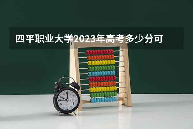 四平职业大学2023年高考多少分可以录取 四平职业大学口碑怎么样