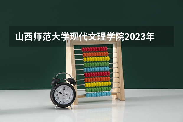 山西师范大学现代文理学院2023年高考多少分可以录取 山西师范大学现代文理学院口碑怎么样