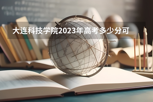 大连科技学院2023年高考多少分可以录取 大连科技学院口碑怎么样