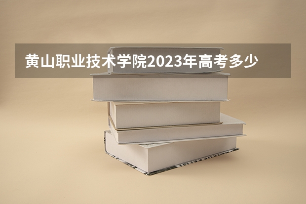 黄山职业技术学院2023年高考多少分可以录取 黄山职业技术学院口碑怎么样