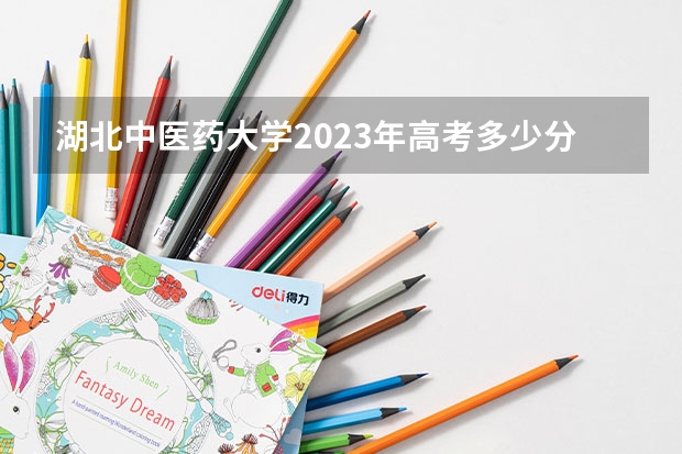 湖北中医药大学2023年高考多少分可以录取 湖北中医药大学口碑怎么样