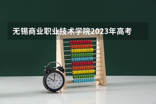 无锡商业职业技术学院2023年高考多少分可以录取 无锡商业职业技术学院口碑怎么样